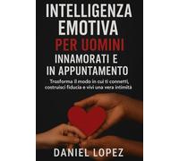 INTELLIGENZA EMOTIVA PER UOMINI INNAMORATI E IN APPUNTAMENTO: Trasforma il modo in cui ti connetti, costruisci fiducia e vivi la vera intimità