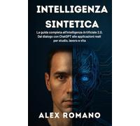 Intelligenza Sintetica: La guida completa all’Intelligenza Artificiale 2.0. Dal dialogo con ChatGPT alle applicazioni reali per studio, lavoro e vita