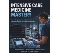 Intensive Care Medicine Mastery: How to Manage Shock, Sepsis, Respiratory Failure, Ventilation, Monitoring, and Critical ICU Emergencies