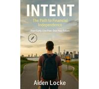 INTENT - The Path to Financial Independence: Start Early. Live Free. Own Your Future.