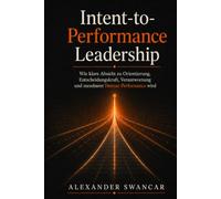 Intent-to-Performance Leadership: Wie klare Absicht zu Orientierung, Entscheidungskraft, Verantwortung und messbarer Human Performance wird