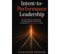Intent-to-Performance Leadership: Wie klare Absicht zu Orientierung, Entscheidungskraft, Verantwortung und messbarer Human Performance wird