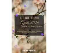 Intenti Lunari aprile 2026 - Fioritura Intenzionale: Percorso mensile di Manifestazione: Rituali, journaling e ricette per potenziare la Legge dell'Attrazione