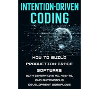 Intention-Driven Coding: How to Build Production-Grade Software with Generative AI, Agents, and Autonomous Development Workflows