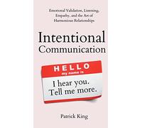 Intentional Communication: Emotional Validation, Listening, Empathy, and the Art of Harmonious Relationships