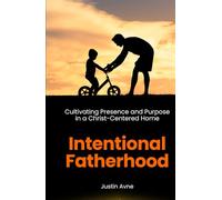 Intentional Fatherhood: Cultivating Presence and Purpose in a Christ-Centered Home