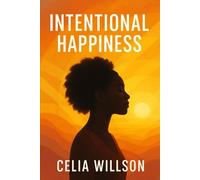Intentional Happiness: How to Let Go of Toxic People, Build Resilience, and Choose Joy Every Day (The Path to Emotional Freedom)