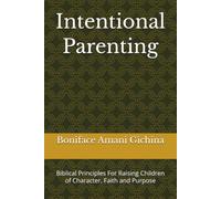 Intentional Parenting: Biblical Principles For Raising Children of Character, Faith and Purpose