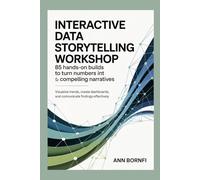 Interactive Data Storytelling Workshop 85 Hands-On Builds to Turn Numbers into Compelling Narratives: Visualize Trends, Create Dashboards, and Communicate Findings Effectively
