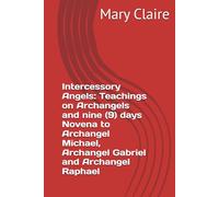 Intercessory Angels: Teachings on Archangels and nine (9) days Novena to Archangel Michael, Archangel Gabriel and Archangel Raphael