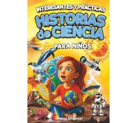 Interesantes y Prácticas Historias de Ciencia para Niños: ¿Crees saberlo todo? ¡Basta de ciencia aburrida! 27 historias inspiradoras y cortas de todo el mundo para mentes curiosas
