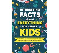Interesting Facts About Everything for Smart Kids: 2000+ Weird, Random, and Mind-Blowing Facts From Space and Science to History and Everyday Life