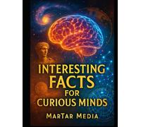 Interesting Facts for Curious Minds: A Curated Collection of Fascinating Insights, Surprising Truths & Mind-Expanding Knowledge Across Science, History, Psychology, and the Modern World