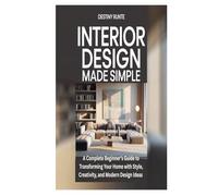 INTERIOR DESIGN MADE SIMPLE: A Complete Beginner’s Guide to Transforming Your Home with Style, Creativity, and Modern Design Ideas