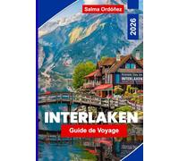 Interlaken Guide de voyage 2026: Explorez les lacs alpins, les excursions en montagne, les aventures en plein air, les itinéraires de train ... pratiques pour votre voyage en Suisse