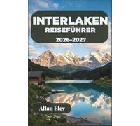 Interlaken Reiseführer 2026-2027: Planen Sie Jungfrau-Ausflüge, Gleitschirmflüge, Seewanderungen und Tagesausflüge in Bergdörfer im Berner Oberland