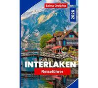 Interlaken Reiseführer 2026: Entdecken Sie alpine Seen, Bergausflüge, Outdoor-Abenteuer, landschaftlich reizvolle Zugrouten und praktische Tipps für Ihre Schweizreise