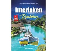 INTERLAKEN REISEFÜHRER 2027: Ein praktischer, anfängerfreundlicher Leitfaden für Die Abenteuerhauptstadt der Schweiz zwischen zwei Seen
