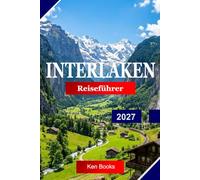 Interlaken Reiseführer 2027: Entdecken Sie die Schweiz mit alpinen Seen, schneebedeckten Gipfeln, Landschaftsbahnen, Abenteuersportarten und atemberaubenden Bergblicken