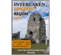 INTERLAKEN & THE JUNGFRAU REGION TRAVEL GUIDE 2026: From Lakeside Towns to Glacier Peaks: Detailed Itineraries, Local Tips, and Essential Travel Planning