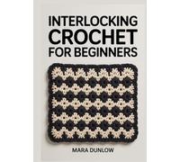 INTERLOCKING CROCHET FOR BEGINNERS: Step-by-Step Guide to Dual-Layer Fabric, Reversible Geometric Designs, and Intricate Colorwork Using Linked Stitches, Precision Tension Control.