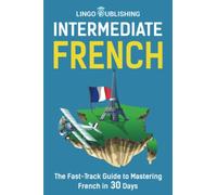 Intermediate French: The Fast-Track Guide to Mastering French in 30 Days (Beginner to Advanced)