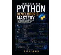 Intermediate Python Developer’s Mastery: Build Real Applications with Clean Code, APIs, Automation, Databases, OOP, and Professional Python Projects