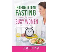 Intermittent Fasting for Busy Women: A Beginner’s Guide to Sustainable Weight Loss, Hormone Balance, and All-Day Energy