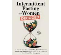 Intermittent Fasting for Women Decoded: A Step-by-Step Plan to Burn Fat, Boost Focus, and Balance Hormones-Without Giving Up the Foods You Love, Even After Menopause