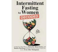 Intermittent Fasting for Women Decoded: A Step-by-Step Plan to Burn Fat, Boost Focus, and Balance Hormones-Without Giving Up the Foods You Love, Even After Menopause