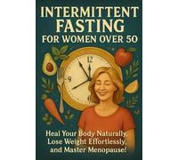 Intermittent Fasting for Women Over 50: Heal Your Body Naturally, Lose Weight Effortlessly, and Master Menopause