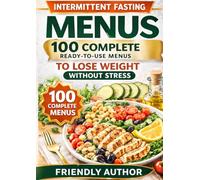 Intermittent Fasting Meal Plans: 100 Ready-to-Use Daily Menus to Lose Weight Without Stress, Without Restriction, and Without Having to Decide What to Eat Every Day