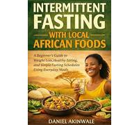 INTERMITTENT FASTING WITH LOCAL AFRICAN FOODS: A Beginner’s Guide to Weight Loss, Healthy Eating, and Simple Fasting Schedules Using Everyday Meals