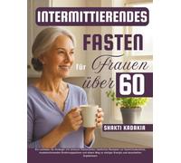 Intermittierendes Fasten für Frauen über 60: Ein Leitfaden für Anfänger mit sicheren Fastenzeiten, köstlichen Rezepten zur Gewichtsabnahme, ... stetiger Energie und dauerhaften Ergebnissen