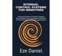 INTERNAL CONTROL SYSTEMS FOR MINISTRIES: A Practical Guide to Financial Integrity, Accountability, and Sustainable Governance in Churches and Faith-Based Organizations
