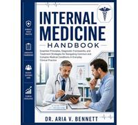 INTERNAL MEDICINE HANDBOOK: Essential Principles, Diagnostic Frameworks, and Treatment Strategies for Navigating Common and Complex Medical Conditions in Everyday Clinical Practice