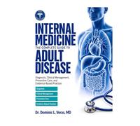 Internal Medicine: The Complete Guide to Adult Disease Diagnosis, Clinical Management, Preventive Care, and Evidence-Based Practice