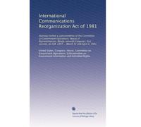 International Communications Reorganization Act of 1981: Hearings before a subcommittee of the Committee on Government Operations, House of ... on H.R. 1957 ... March 31 and April 2, 1981