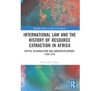 International Law and the History of Resource Extraction in Africa: Capital Accumulation and Underdevelopment, 1450-1918 (Routledge Studies in African Development)