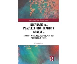 International Peacekeeping Training Centres: Security Assistance, Peacekeeping and Postcolonial Ethics (War, Conflict and Genocide Studies)