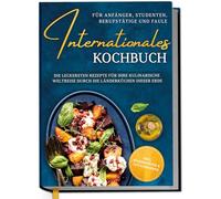Internationales Kochbuch für Anfänger, Studenten, Berufstätige und Faule: Die leckersten Rezepte für Ihre kulinarische Weltreise durch die Länderküchen dieser Erde - inkl. Nährwerten & Zutatenindex