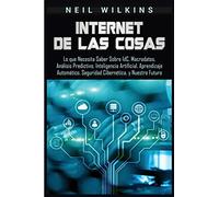 Internet de las Cosas: Lo que Necesita Saber Sobre IdC, Macrodatos, Análisis Predictivo, Inteligencia Artificial, Aprendizaje Automático, Seguridad Cibernética, y Nuestro Futuro