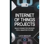 Internet Of Things Projects: Build Connected Devices for a Smarter Future (Tech-Powered Business)