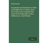 Interpleader and Attachment of Debts in the High Court of Justice, and in the County Courts, Together with Forms of the Summonses, Orders, Affidavits, &c., Used Therein