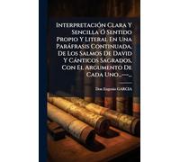 InterpretaciÃ3n Clara Y Sencilla Ã" Sentido Propio Y Literal En Una Paràfrasis Continuada, De Los Salmos De David Y Cànticos Sagrados, Con El Argumento De Cada Uno...---...