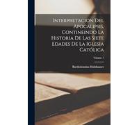 Interpretacion Del Apocalipsis, Contineindo La Historia De Las Siete Edades De La Iglesia Católica; Volume 1