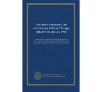 Interstate commerce law conventions held at Chicago, October 26 and 27, 1905: comprising the sessions of the Interstate commerce law convention at ... association at Music hall, Fine arts building