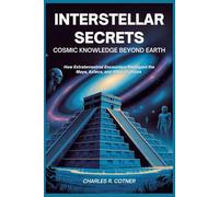 INTERSTELLAR SECRETS: Cosmic Knowledge Beyond Earth: How Extraterrestrial Encounters Reshaped the Maya, Aztecs, and Other Cultures