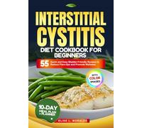 INTERSTITIAL CYSTITIS DIET COOKBOOK FOR BEGINNERS: 55 Quick and Easy Bladder-Friendly Recipes to Reduce Flare-Ups and Promote Wellness (With Full-Color Images)
