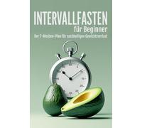 Intervallfasten für Beginner - Der 7-Wochen-Plan für nachhaltigen Gewichtsverlust: Entlaste deinen Körper mit Fasten